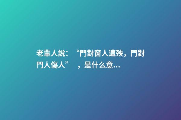 老輩人說：“門對窗人遭殃，門對門人傷人”，是什么意思？